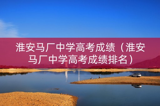 淮安马厂中学高考成绩（淮安马厂中学高考成绩排名）