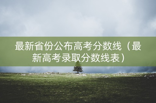 最新省份公布高考分数线（最新高考录取分数线表）