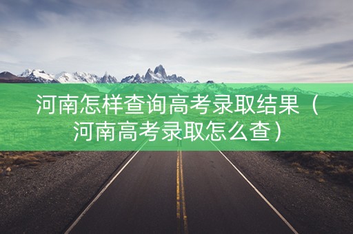 河南怎样查询高考录取结果（河南高考录取怎么查）
