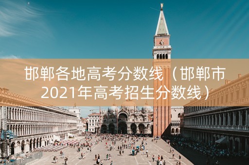 邯郸各地高考分数线（邯郸市2021年高考招生分数线）
