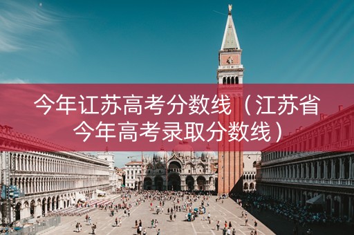 今年讧苏高考分数线（江苏省今年高考录取分数线）