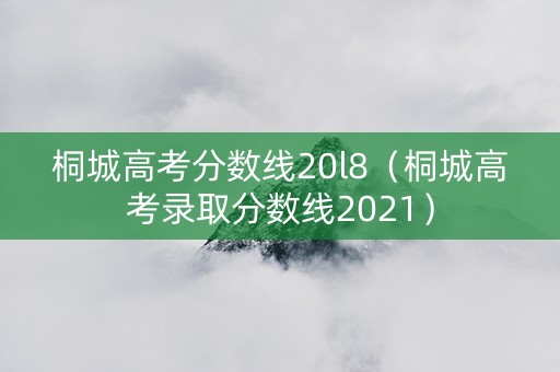 桐城高考分数线20l8（桐城高考录取分数线2021）
