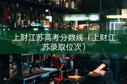 上财江苏高考分数线（上财江苏录取位次）
