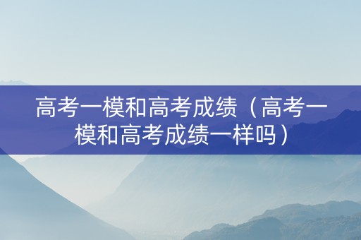 高考一模和高考成绩（高考一模和高考成绩一样吗）