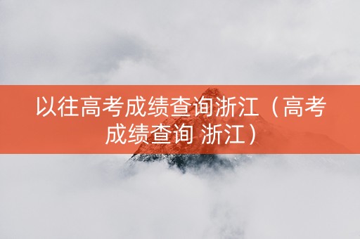 以往高考成绩查询浙江（高考成绩查询 浙江）