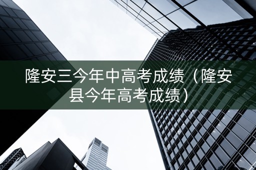 隆安三今年中高考成绩（隆安县今年高考成绩）