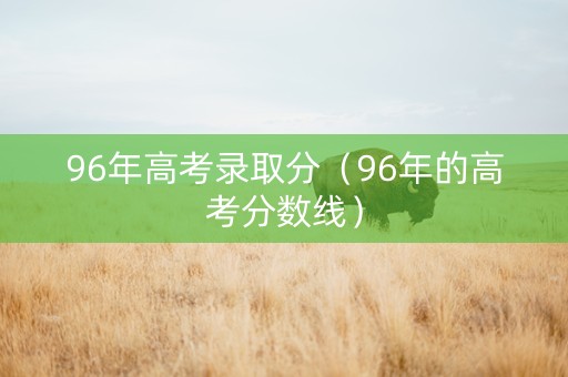 96年高考录取分（96年的高考分数线）