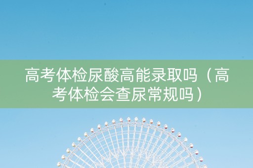 高考体检尿酸高能录取吗（高考体检会查尿常规吗）