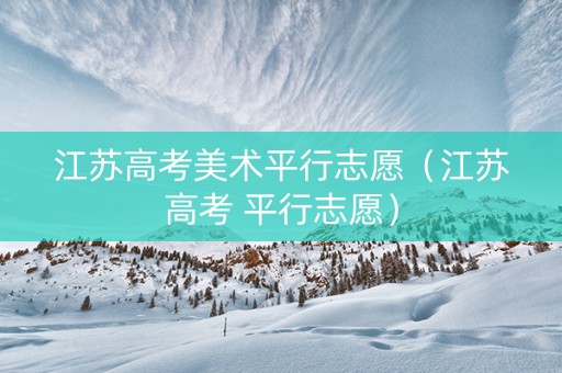 江苏高考美术平行志愿（江苏高考 平行志愿）