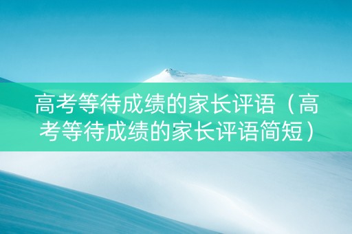 高考等待成绩的家长评语（高考等待成绩的家长评语简短）