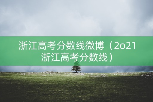 浙江高考分数线微博（2o21浙江高考分数线）