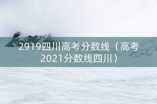 2919四川高考分数线（高考2021分数线四川）