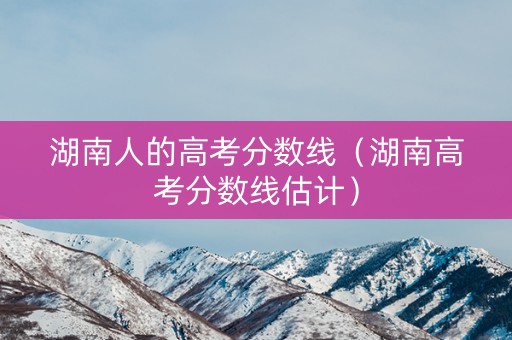 湖南人的高考分数线（湖南高考分数线估计）