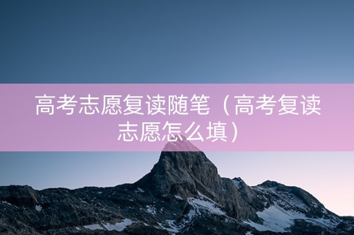 高考志愿复读随笔（高考复读志愿怎么填）