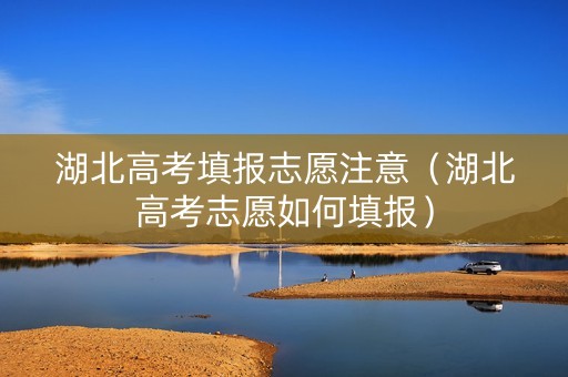 湖北高考填报志愿注意（湖北高考志愿如何填报）