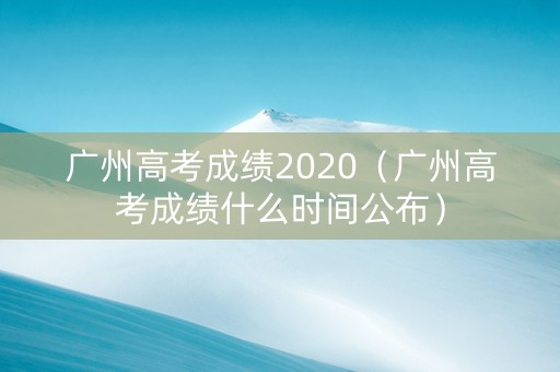 广州高考成绩2020（广州高考成绩什么时间公布）