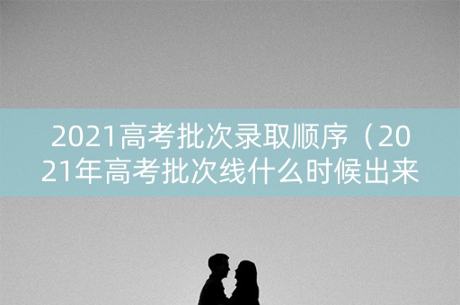 2021高考批次录取顺序（2021年高考批次线什么时候出来）