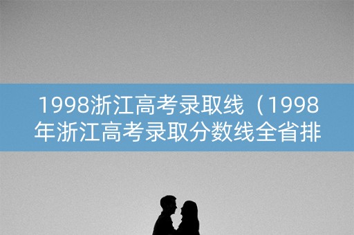 1998浙江高考录取线（1998年浙江高考录取分数线全省排名多少）