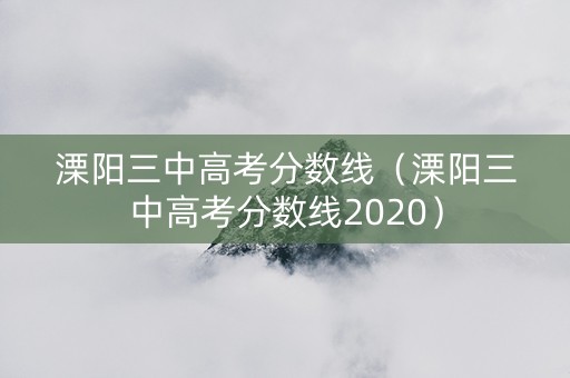 溧阳三中高考分数线（溧阳三中高考分数线2020）
