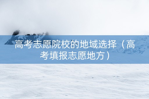高考志愿院校的地域选择（高考填报志愿地方）
