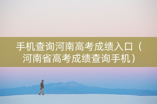 手机查询河南高考成绩入口（河南省高考成绩查询手机）