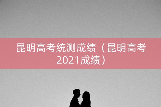 昆明高考统测成绩（昆明高考2021成绩）