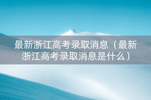 最新浙江高考录取消息（最新浙江高考录取消息是什么）