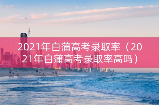 2021年白蒲高考录取率（2021年白蒲高考录取率高吗）