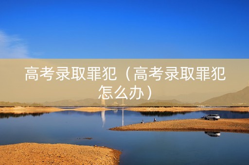 高考录取罪犯（高考录取罪犯怎么办）