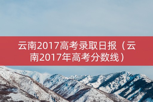 云南2017高考录取日报（云南2017年高考分数线）