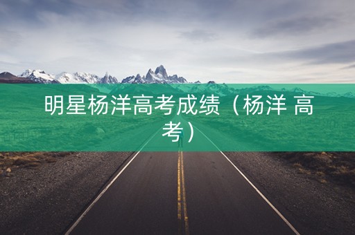 明星杨洋高考成绩（杨洋 高考）