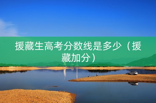 援藏生高考分数线是多少（援藏加分）