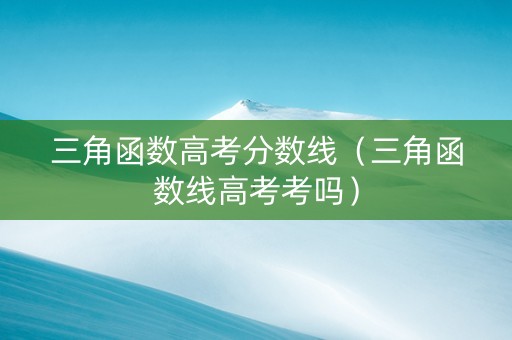 三角函数高考分数线（三角函数线高考考吗）