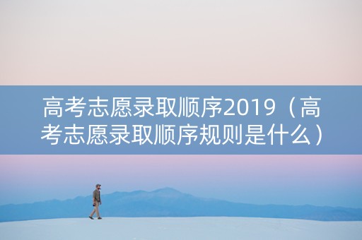 高考志愿录取顺序2019（高考志愿录取顺序规则是什么）