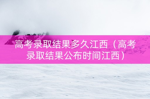 高考录取结果多久江西（高考录取结果公布时间江西）