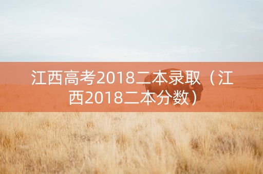 江西高考2018二本录取（江西2018二本分数）