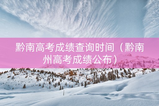 黔南高考成绩查询时间（黔南州高考成绩公布）