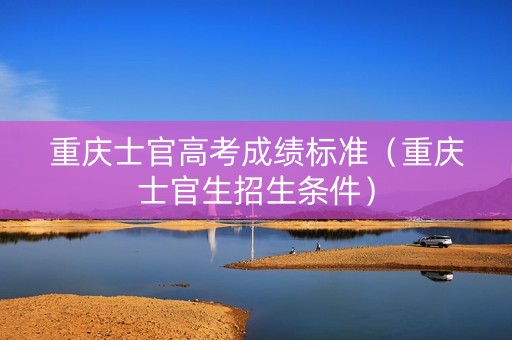 重庆士官高考成绩标准（重庆士官生招生条件）