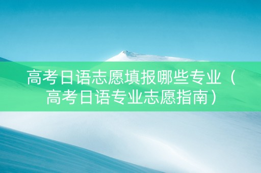 高考日语志愿填报哪些专业（高考日语专业志愿指南）