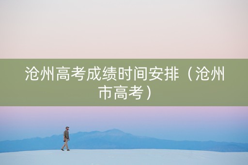 沧州高考成绩时间安排（沧州市高考）