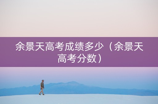 余景天高考成绩多少（余景天高考分数）