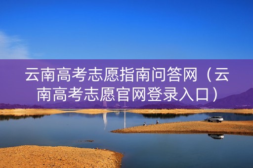 云南高考志愿指南问答网（云南高考志愿官网登录入口）