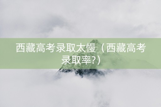西藏高考录取太慢（西藏高考录取率?）