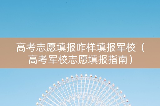 高考志愿填报咋样填报军校（高考军校志愿填报指南）
