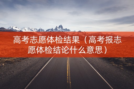 高考志愿体检结果（高考报志愿体检结论什么意思）