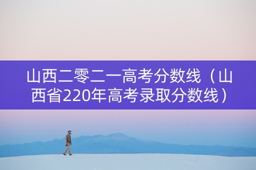 山西二零二一高考分数线（山西省220年高考录取分数线）