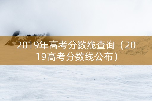 2019年高考分数线查询（2019高考分数线公布）