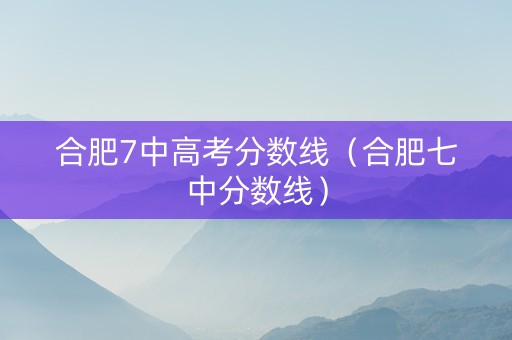 合肥7中高考分数线（合肥七中分数线）