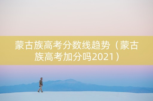 蒙古族高考分数线趋势（蒙古族高考加分吗2021）