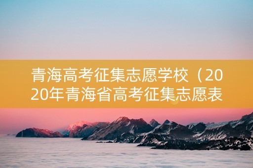 青海高考征集志愿学校（2020年青海省高考征集志愿表）